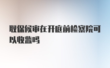 取保候审开庭前会收监吗