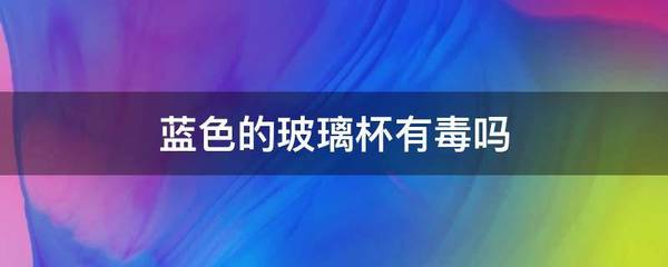 蓝色玻璃杯有毒吗