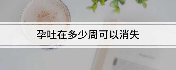 怀孕多少周孕吐会消失